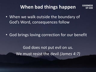 When bad things happen
• When we walk outside the boundary of
God’s Word, consequences follow
• God brings loving correction for our benefit
God does not put evil on us.
We must resist the devil (James 4:7)
 