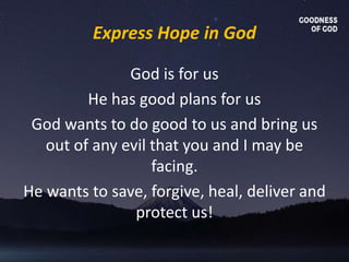 Express Hope in God
God is for us
He has good plans for us
God wants to do good to us and bring us
out of any evil that you and I may be
facing.
He wants to save, forgive, heal, deliver and
protect us!
 