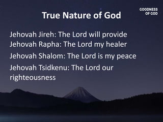 True Nature of God
Jehovah Jireh: The Lord will provide
Jehovah Rapha: The Lord my healer
Jehovah Shalom: The Lord is my peace
Jehovah Tsidkenu: The Lord our
righteousness
 