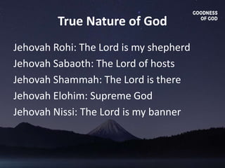 True Nature of God
Jehovah Rohi: The Lord is my shepherd
Jehovah Sabaoth: The Lord of hosts
Jehovah Shammah: The Lord is there
Jehovah Elohim: Supreme God
Jehovah Nissi: The Lord is my banner
 