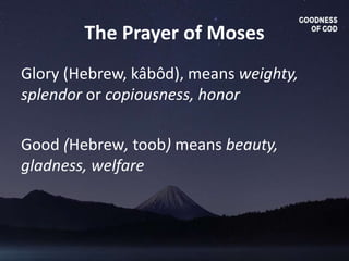 The Prayer of Moses
Glory (Hebrew, kâbôd), means weighty,
splendor or copiousness, honor
Good (Hebrew, toob) means beauty,
gladness, welfare
 