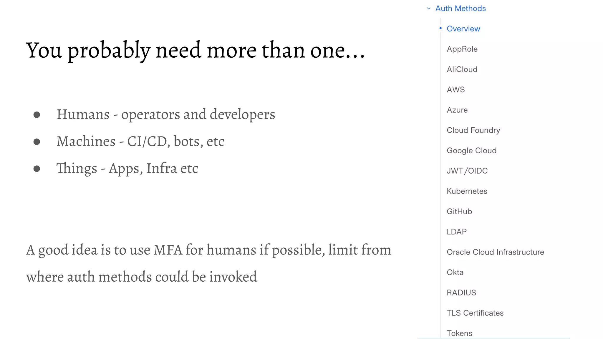 You probably need more than one... ● Humans - operators and developers ● Machines - CI/CD, bots, etc ● Things - Apps, Infra etc A good idea is to use MFA for humans if possible, limit from where auth methods could be invoked 