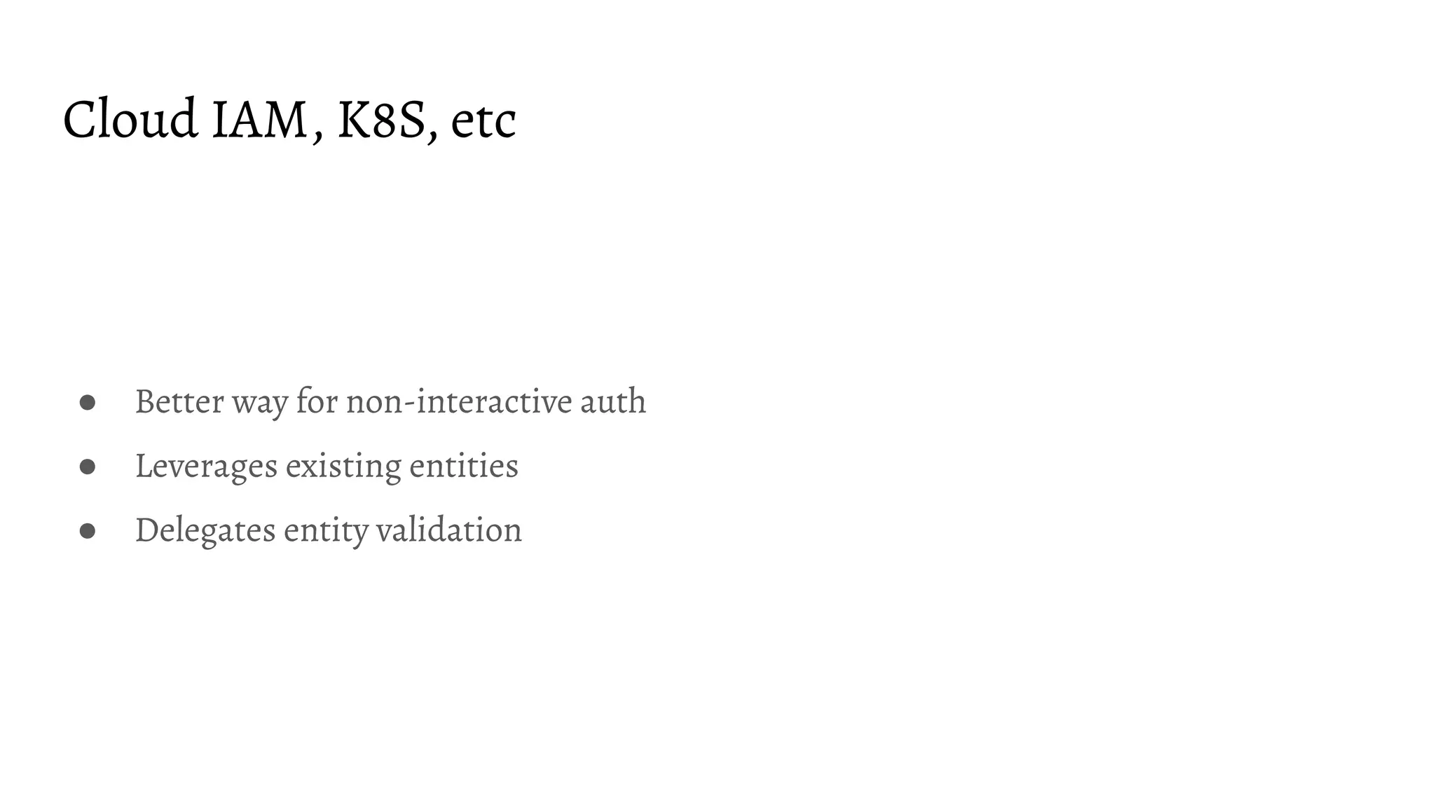 Cloud IAM, K8S, etc ● Better way for non-interactive auth ● Leverages existing entities ● Delegates entity validation 