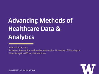Advancing Methods of
Healthcare Data &
Analytics
Adam Wilcox, PhD
Professor, Biomedical and Health Informatics, University of Washington
Chief Analytics Officer, UW Medicine
 