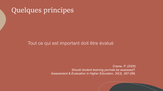 Quelques principes
Creme, P. (2005)
Should student learning journals be assessed?.
Assessment & Evaluation in Higher Education, 30(3), 287-296.
 