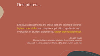 Des pistes…
Olt, M.R., (2002)
Ethics and distance education: strategies for minimizing academic
dishonesty in online assessment. Online J. Dist. Learn. Admin. V (iii). Fall.
 