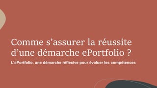 Comme s’assurer la réussite
d’une démarche ePortfolio ?
L'ePortfolio, une démarche réflexive pour évaluer les compétences
 