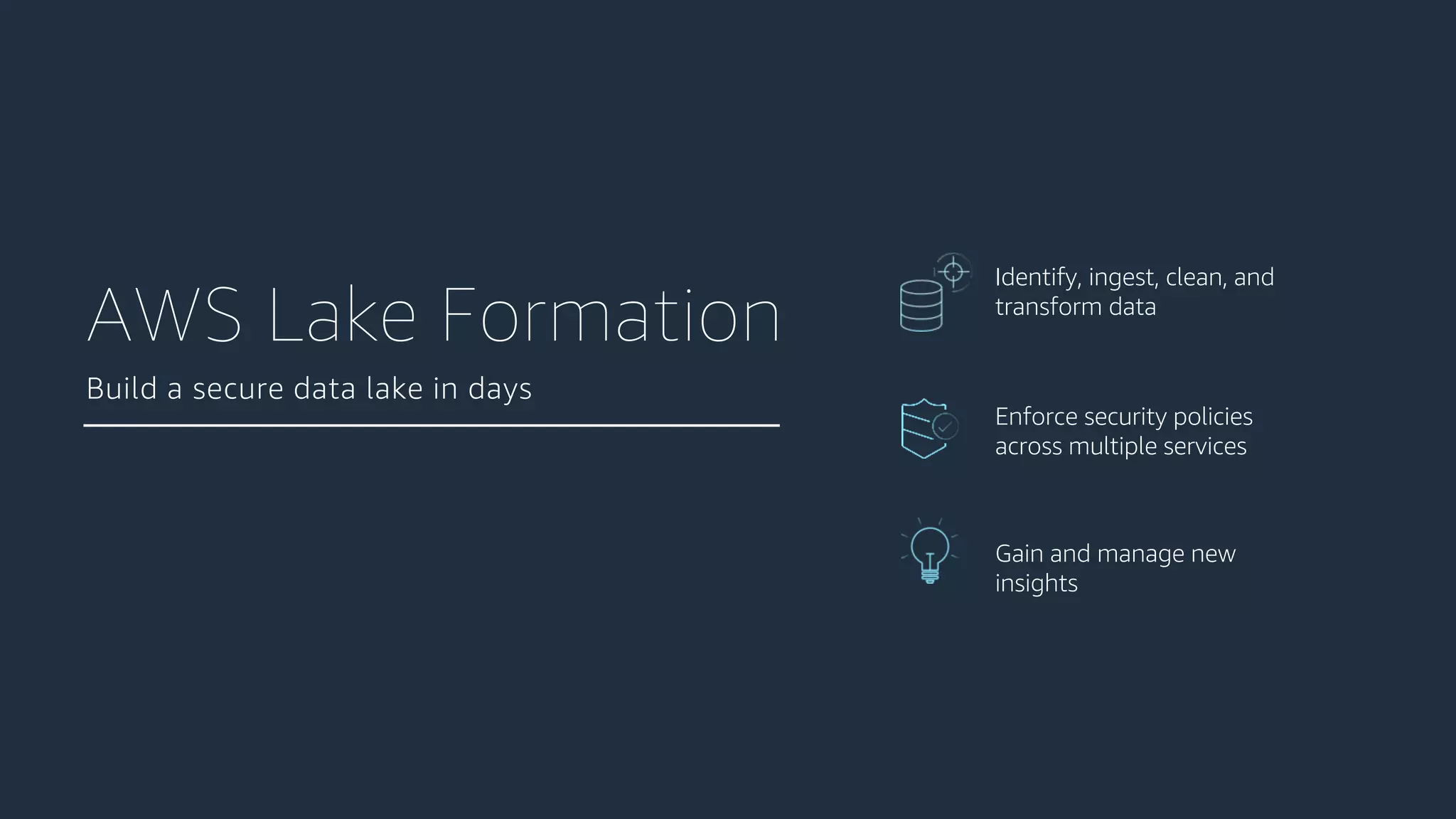 Enforce security policies
across multiple services
Gain and manage new
insights
Identify, ingest, clean, and
transform data
Build a secure data lake in days
AWS Lake Formation
 
