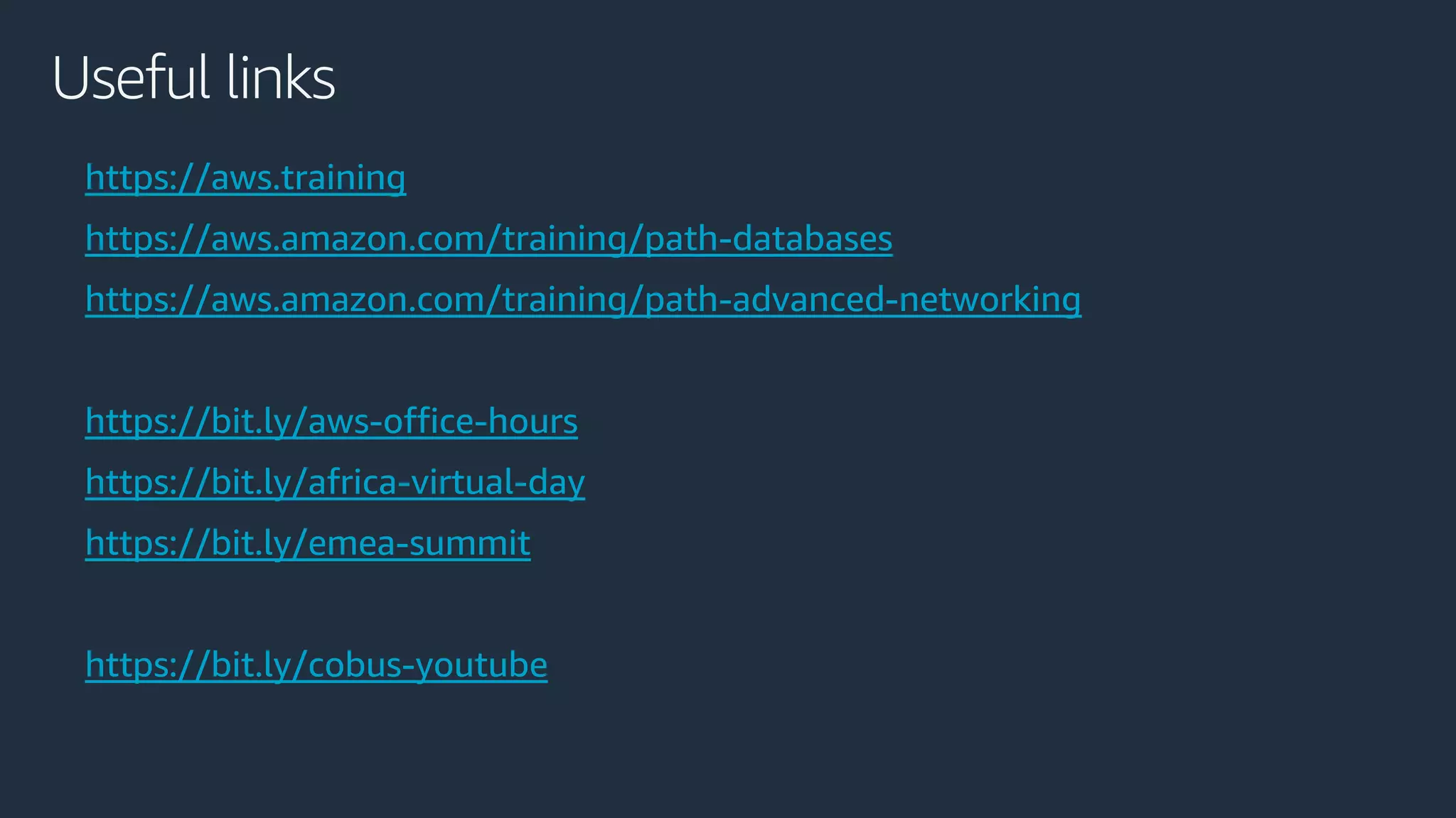 https://aws.training
https://aws.amazon.com/training/path-databases
https://aws.amazon.com/training/path-advanced-networking
https://bit.ly/aws-office-hours
https://bit.ly/africa-virtual-day
https://bit.ly/emea-summit
https://bit.ly/cobus-youtube
Useful links
 