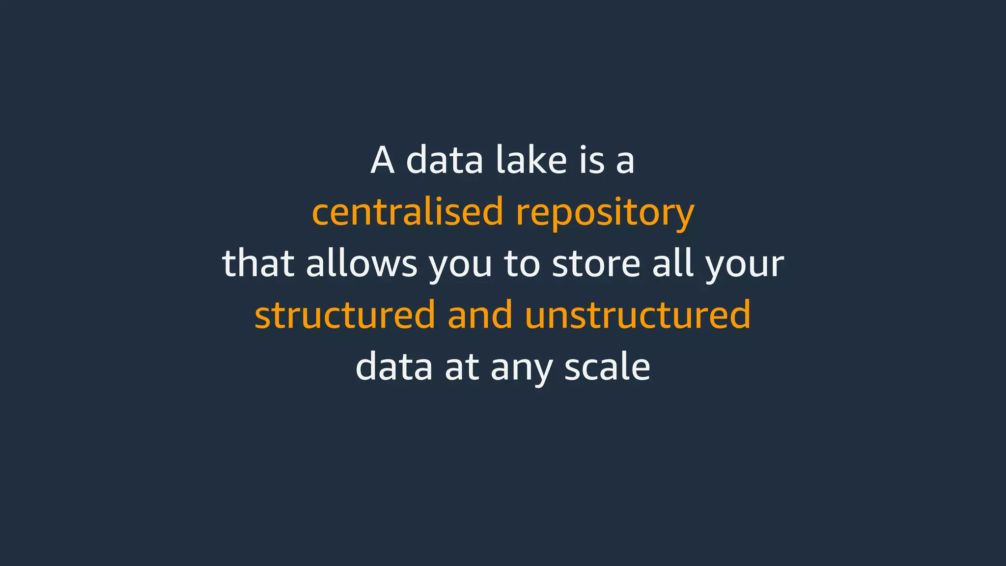 A data lake is a
centralised repository
that allows you to store all your
structured and unstructured
data at any scale
 