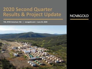 2020 Second Quarter
Results & Project Update
TSX, NYSE American: NG | novagold.com | June 25, 2020
 