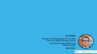 Ian Phillips
Director of Computing & ICT at Habs
Chair ISC Digital Strategy Group
UK EdTech leadership Group
IntelVisionary
@IanHabs
 