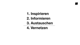 1. Inspirieren
2. Informieren
3. Austauschen
4. Vernetzen
 