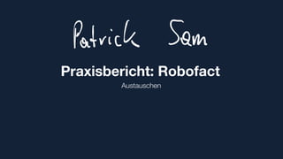 Praxisbericht: Robofact
Austauschen
Patrick Sam
 