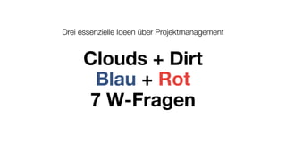Drei essenzielle Ideen über Projektmanagement
Clouds + Dirt
Blau + Rot
7 W-Fragen
 