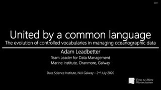 United by a common language
The evolution of controlled vocabularies in managing oceanographic data
Adam Leadbetter
Team Leader for Data Management
Marine Institute, Oranmore, Galway
Data Science Institute, NUI Galway - 2nd July 2020
1/23
 