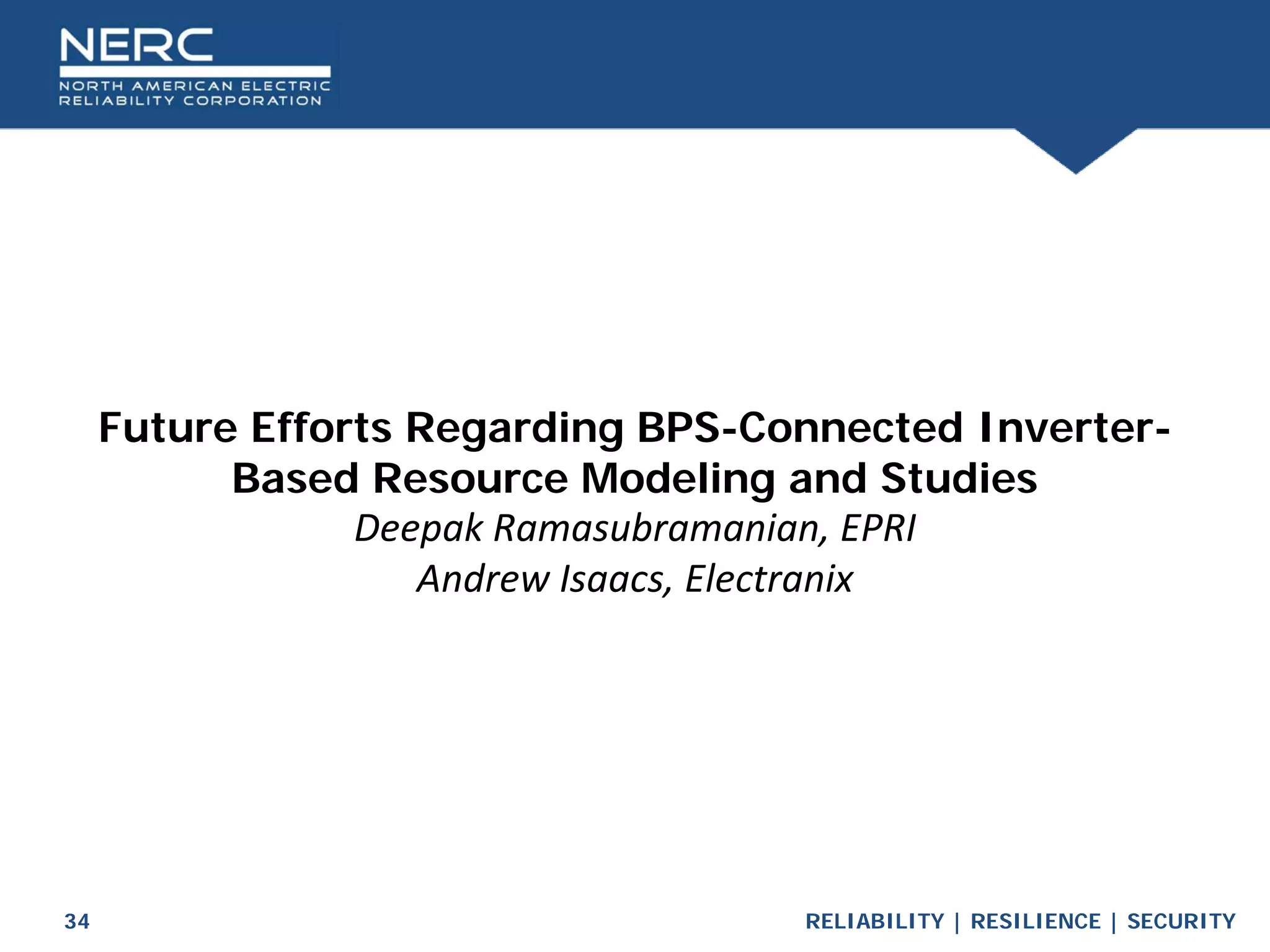 RELIABILITY | RESILIENCE | SECURITY
34
Future Efforts Regarding BPS-Connected Inverter-
Based Resource Modeling and Studies
Deepak Ramasubramanian, EPRI
Andrew Isaacs, Electranix
 