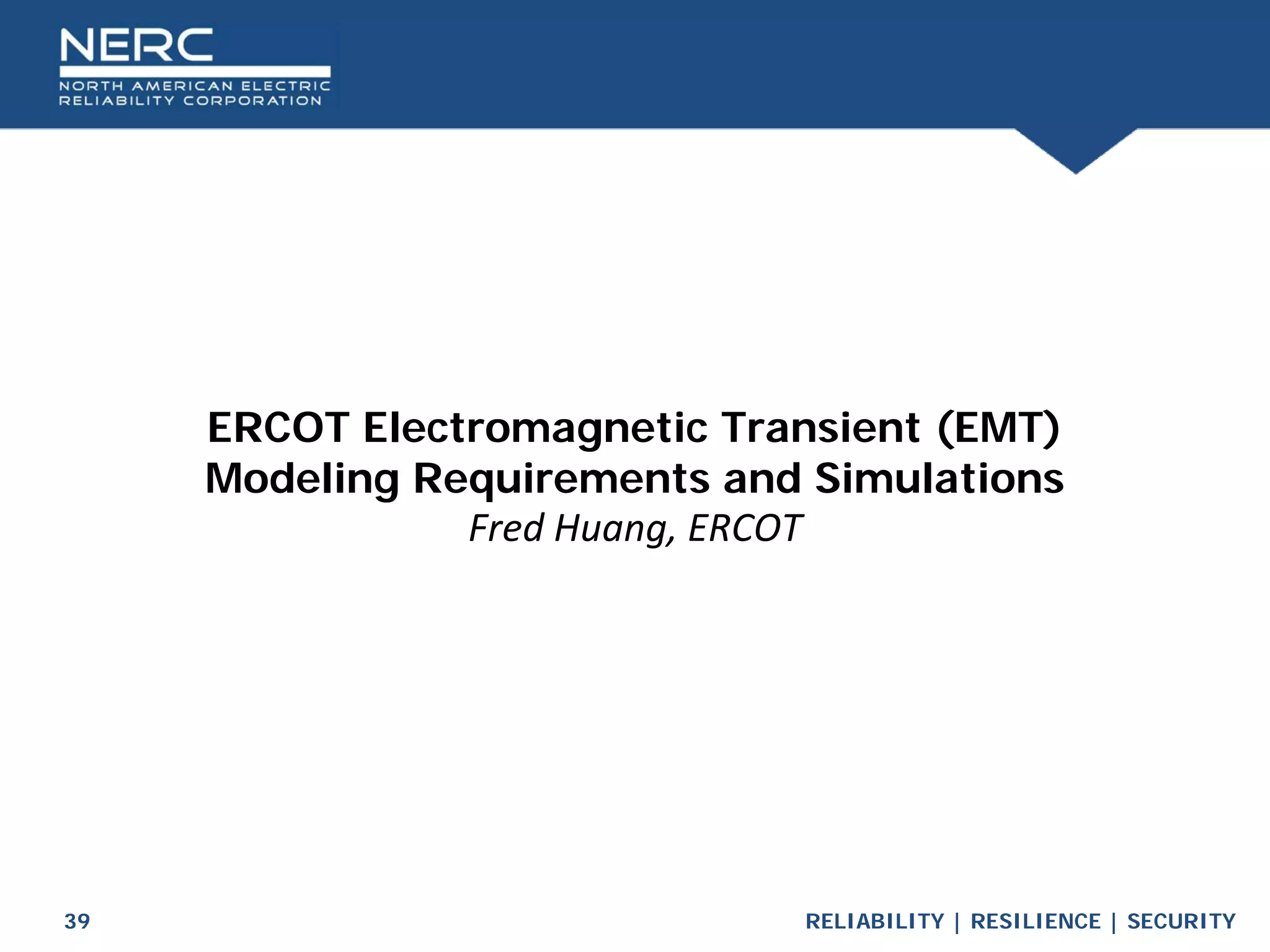 RELIABILITY | RESILIENCE | SECURITY
39
ERCOT Electromagnetic Transient (EMT)
Modeling Requirements and Simulations
Fred Huang, ERCOT
 