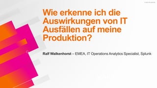 © 2020 SPLUNK INC.
Wie erkenne ich die
Auswirkungen von IT
Ausfällen auf meine
Produktion?
Ralf Walkenhorst – EMEA, IT Operations Analytics Specialist, Splunk
 