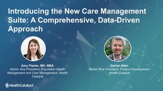 Introducing the New Care Management
Suite: A Comprehensive, Data-Driven
Approach
Amy Flaster, MD, MBA
Senior Vice President, Population Health
Management and Care Management, Health
Catalyst
Darian Allen
Senior Vice President, Product Development,
Health Catalyst
 
