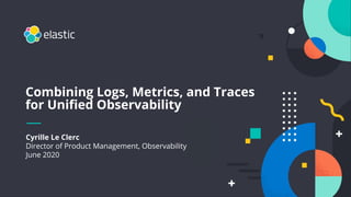 Cyrille Le Clerc
Director of Product Management, Observability
June 2020
Combining Logs, Metrics, and Traces
for Uniﬁed Observability
 