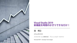 Visual Studio 2019
新機能を時間のかぎりできるだけ！
森 博之
AZPower株式会社
クラウドサービス開発本部 プリンシパルアーキテクト
MicrosoftMVP–DeveloperTechnologies
2020-07-04Visual Studio Users Community #5
 