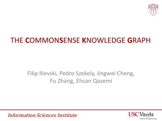 Information Sciences Institute
THE COMMONSENSE KNOWLEDGE GRAPH
Filip Ilievski, Pedro Szekely, Jingwei Cheng,
Fu Zhang, Ehsan Qasemi
 