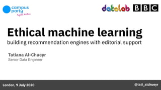 Ethical machine learning
building recommendation engines with editorial support
Tatiana Al-Chueyr
Senior Data Engineer
London, 9 July 2020 @tati_alchueyr
 