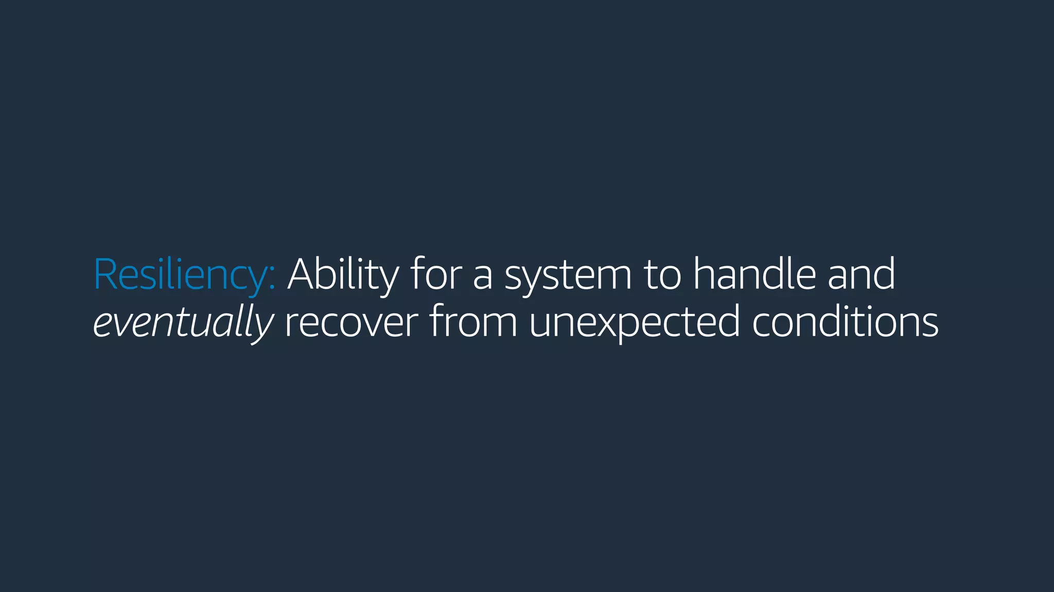Resiliency: Ability for a system to handle and
eventually recover from unexpected conditions
 