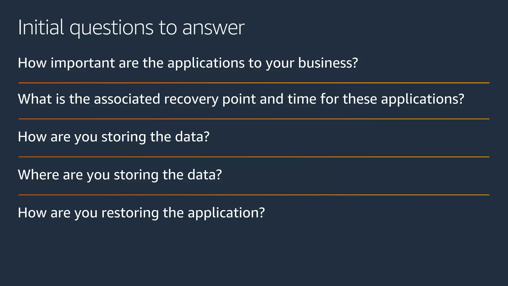 Initial questions to answer
How important are the applications to your business?
What is the associated recovery point and time for these applications?
How are you storing the data?
Where are you storing the data?
How are you restoring the application?
 