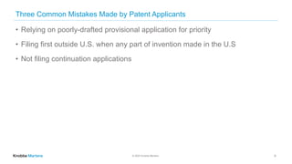 © 2020 Knobbe Martens
Three Common Mistakes Made by Patent Applicants
• Relying on poorly-drafted provisional application for priority
• Filing first outside U.S. when any part of invention made in the U.S
• Not filing continuation applications
9
 