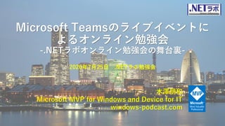 Microsoft Teamsのライブイベントに
よるオンライン勉強会
-.NETラボオンライン勉強会の舞台裏-
木澤朋和
Microsoft MVP for Windows and Device for IT
windows-podcast.com
2020年7月25日 .NETラボ勉強会
 