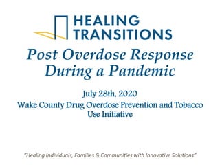 “Healing Individuals, Families & Communities with Innovative Solutions”“Healing Individuals, Families & Communities with Innovative Solutions”
Post Overdose Response
During a Pandemic
July 28th, 2020
Wake County Drug Overdose Prevention and Tobacco
Use Initiative
 