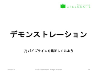 デモンストレーション
(2) パイプラインを修正してみよう
2020/07/28 ©2020 Greennote Inc. All Right Reserved. 20
 