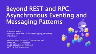 Beyond REST and RPC:
Asynchronous Eventing and
Messaging Patterns
Clemens Vasters
Principal Architect – Azure Messaging, Microsoft
@clemensv
OASIS AMQP Technical Committee Chair
OASIS MQTT TC Member
CNCF CloudEvents Architect
OPC UA PubSub Architect
 
