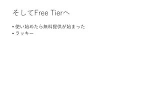 そしてFree Tierへ
• 使い始めたら無料提供が始まった
• ラッキー
 