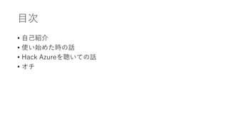 目次
• 自己紹介
• 使い始めた時の話
• Hack Azureを聴いての話
• オチ
 