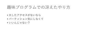 趣味プログラムでの冴えたやり方
• 大したアクセスがないなら
• パーティション気にしなくて
• いいんじゃない？
 