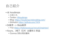 自己紹介
• id: koudenpa
• 大体これ
• Twitter: @koudenpa
• Blog: https://koudenpa.hatenablog.com/
• GitHubは https://github.com/7474
• SI業界 -> Web業界
• 今は https://hatenacorp.jp/recruit/engineer/
• Azure、.NET（C#）は趣味と実益
• Cosmos DBは現状趣味
 