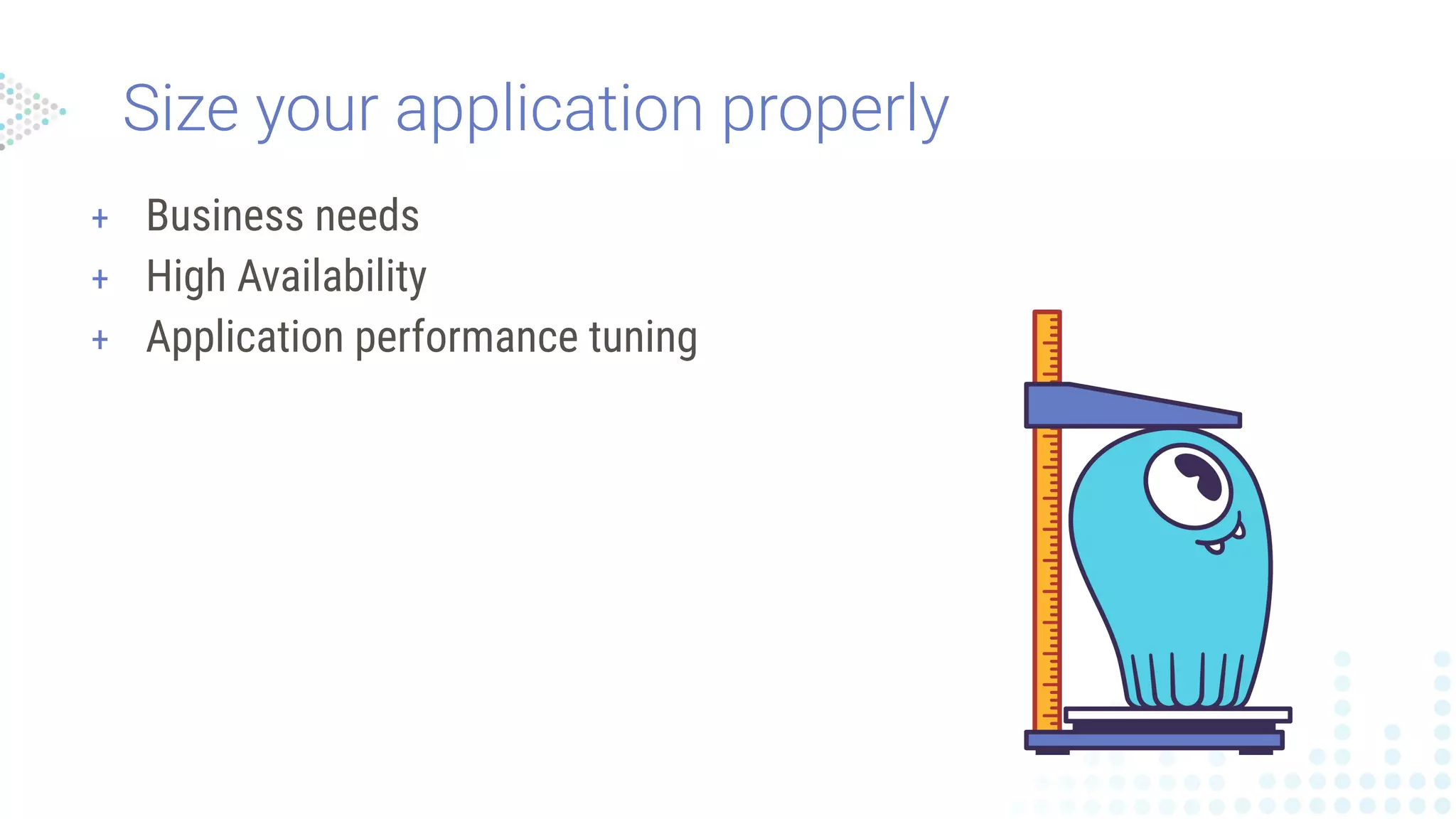 Size your application properly
+ Business needs
+ High Availability
+ Application performance tuning
 