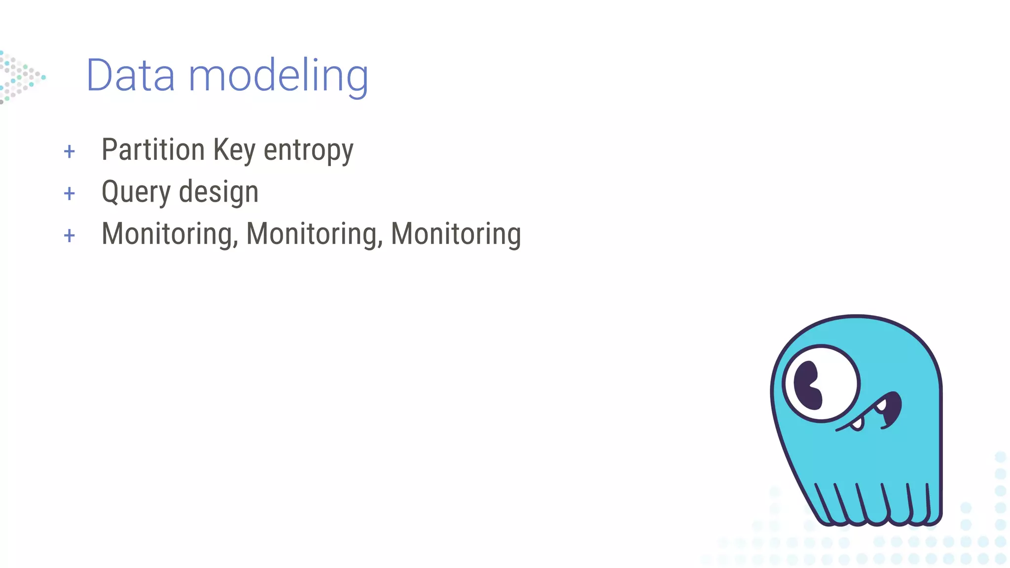 Data modeling
+ Partition Key entropy
+ Query design
+ Monitoring, Monitoring, Monitoring
 