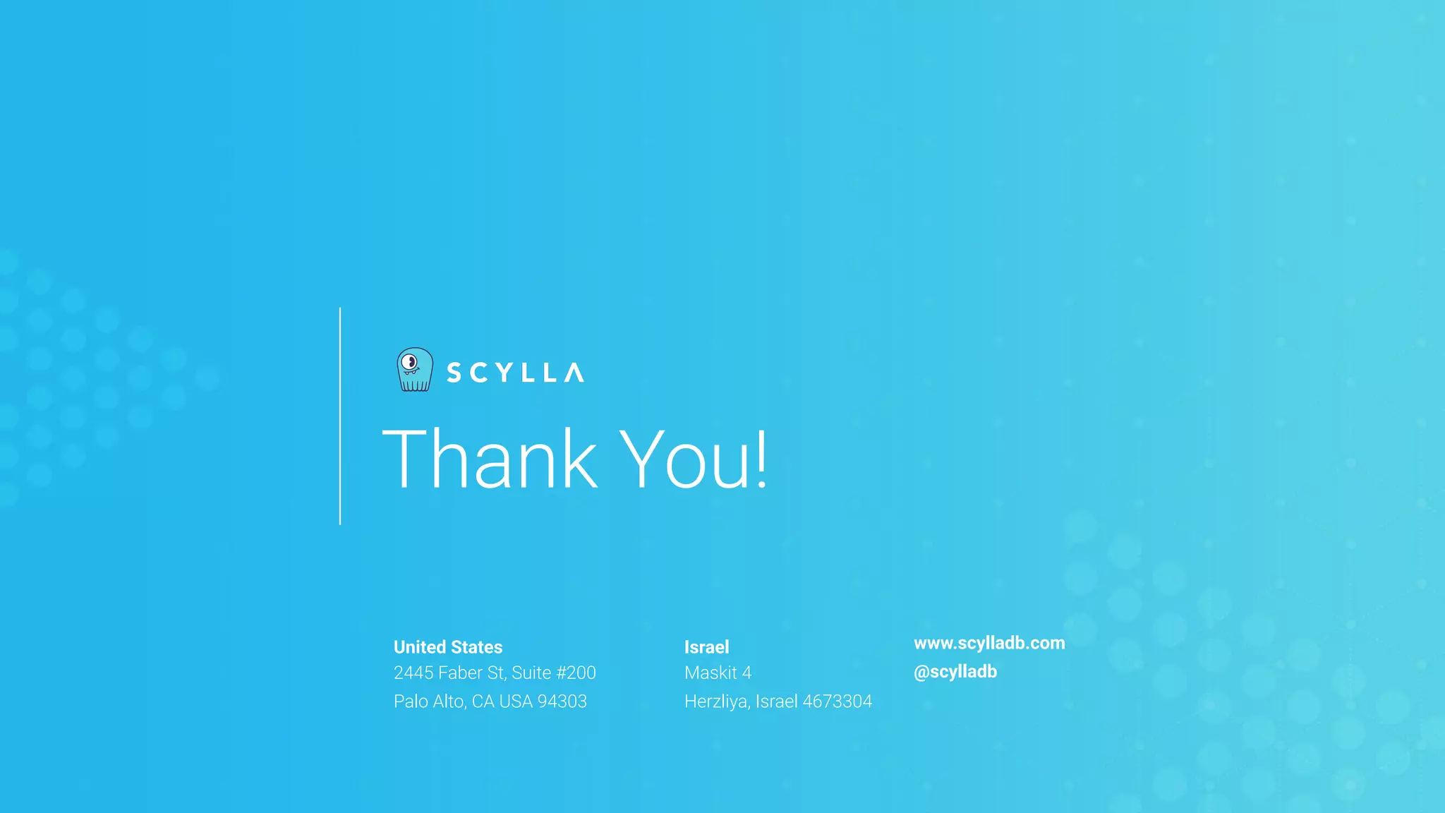 United States
2445 Faber St, Suite #200
Palo Alto, CA USA 94303
Israel
Maskit 4
Herzliya, Israel 4673304
www.scylladb.com
@scylladb
Thank You!
 