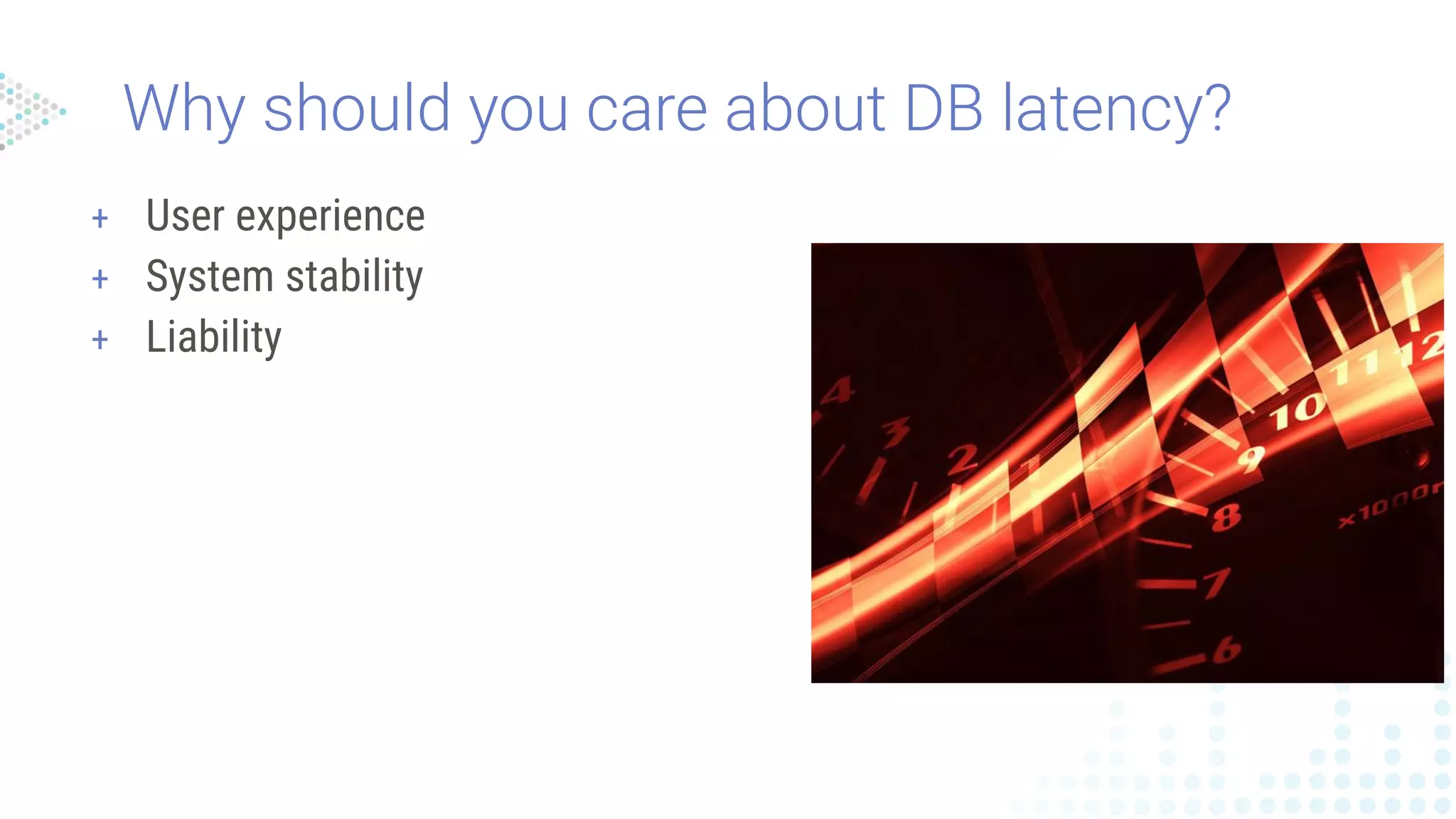 Why should you care about DB latency?
+ User experience
+ System stability
+ Liability
 
