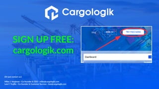 SIGN UP FREE:
cargologik.com
(Or just contact us:)
Miles J. Varghese - Co-founder & CEO - miles@cargologik.com
Luis F. Trujillo - Co-founder & Customer Success - luis@cargologik.com
 