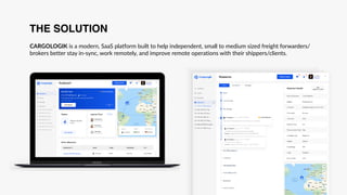 THE SOLUTION
CARGOLOGIK is a modern, SaaS platform built to help independent, small to medium sized freight forwarders/
brokers better stay in-sync, work remotely, and improve remote operations with their shippers/clients.
 