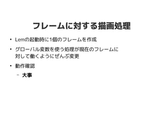 フレームに対する描画処理
●
Lemの起動時に1個のフレームを作成
●
グローバル変数を使う処理が現在のフレームに
対して働くようにぜんぶ変更
●
動作確認
– 大事
 