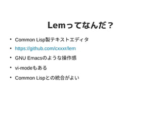 Lemってなんだ？
●
Common Lisp製テキストエディタ
●
https://github.com/cxxxr/lem
●
GNU Emacsのような操作感
●
vi-modeもある
●
Common Lispとの統合がよい
 