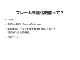 フレーム多重化機能って？
●
tmux
●
あるいはGNU Emacsのelscreen
●
画面中のバッファ配置を複数記憶しそれらを
切り替えられる機能
●
つまりtmux
 