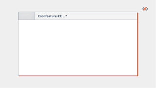Cool feature #3: …?
 
