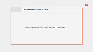 Cool feature #4: Persistence
https://my-amazing-map.com/?markers=[...],geofence=[...]
 